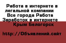 Работа в интернете в легальной компании. - Все города Работа » Заработок в интернете   . Крым,Белогорск